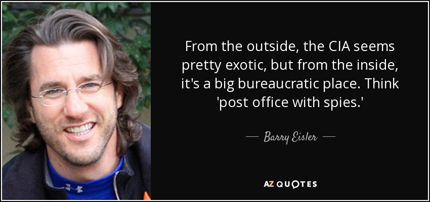 From the outside, the CIA seems pretty exotic, but from the inside, it's a big bureaucratic place. Think 'post office with spies.' - Barry Eisler