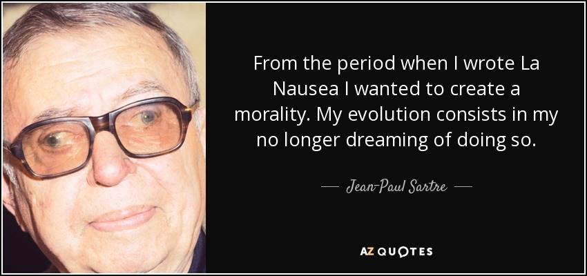 From the period when I wrote La Nausea I wanted to create a morality. My evolution consists in my no longer dreaming of doing so. - Jean-Paul Sartre