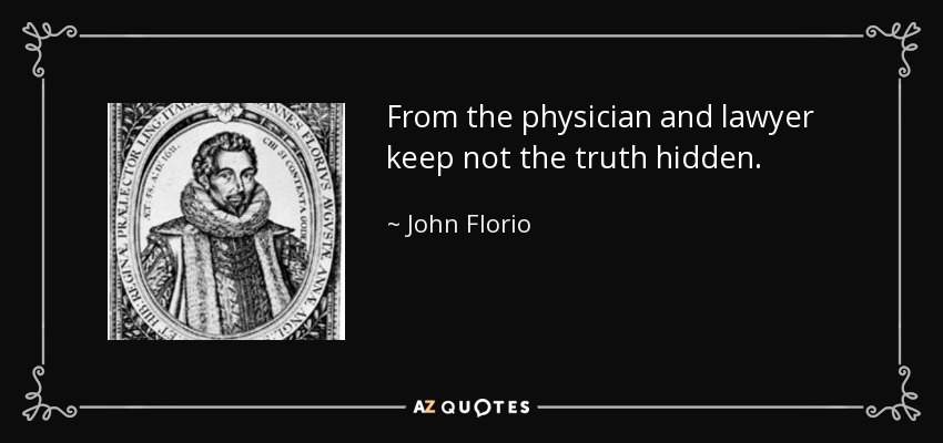From the physician and lawyer keep not the truth hidden. - John Florio