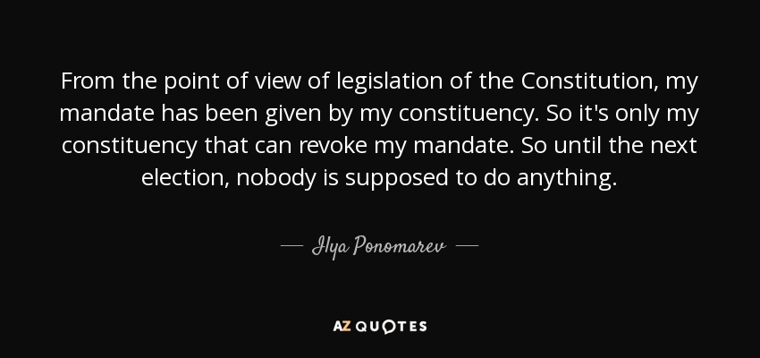 From the point of view of legislation of the Constitution, my mandate has been given by my constituency. So it's only my constituency that can revoke my mandate. So until the next election, nobody is supposed to do anything. - Ilya Ponomarev