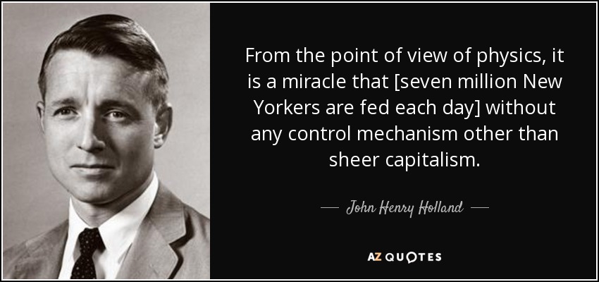 From the point of view of physics, it is a miracle that [seven million New Yorkers are fed each day] without any control mechanism other than sheer capitalism. - John Henry Holland