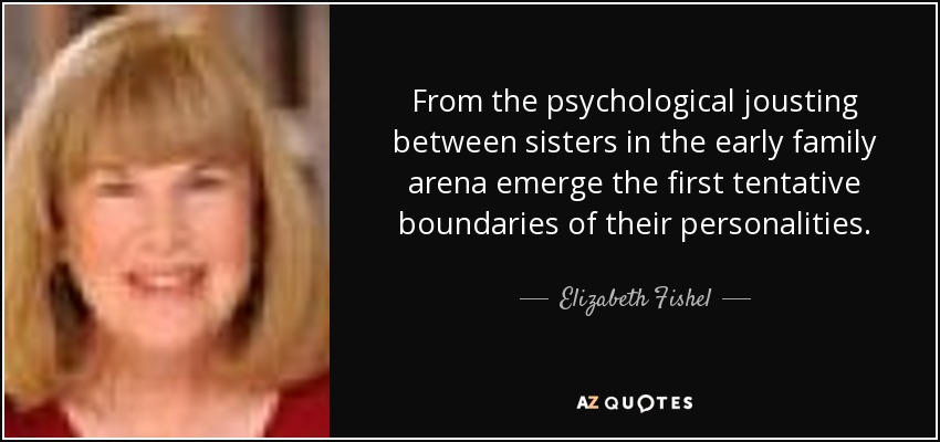 From the psychological jousting between sisters in the early family arena emerge the first tentative boundaries of their personalities. - Elizabeth Fishel