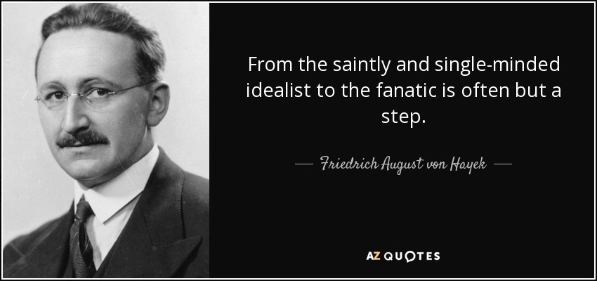 From the saintly and single-minded idealist to the fanatic is often but a step. - Friedrich August von Hayek
