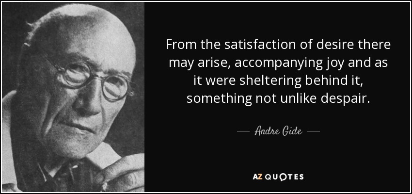 From the satisfaction of desire there may arise, accompanying joy and as it were sheltering behind it, something not unlike despair. - Andre Gide