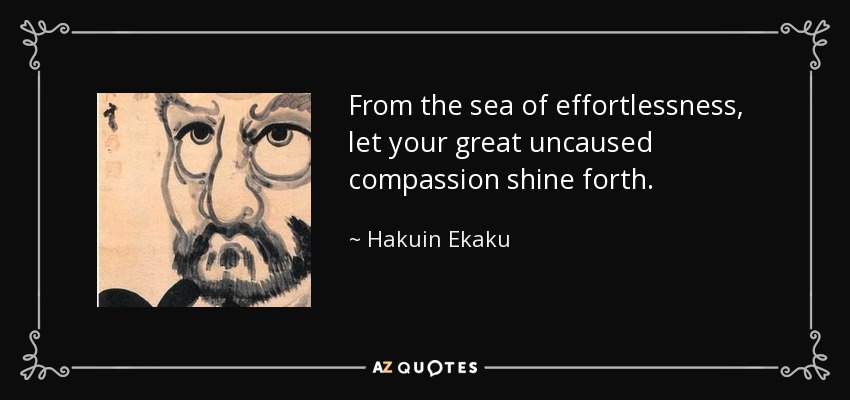 From the sea of effortlessness, let your great uncaused compassion shine forth. - Hakuin Ekaku