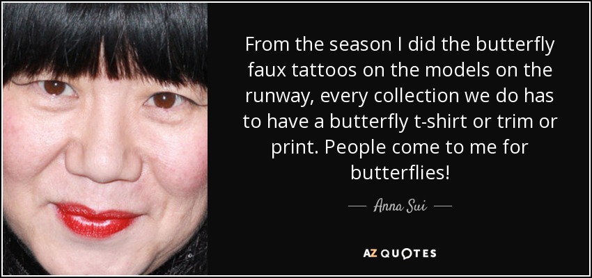 From the season I did the butterfly faux tattoos on the models on the runway, every collection we do has to have a butterfly t-shirt or trim or print. People come to me for butterflies! - Anna Sui