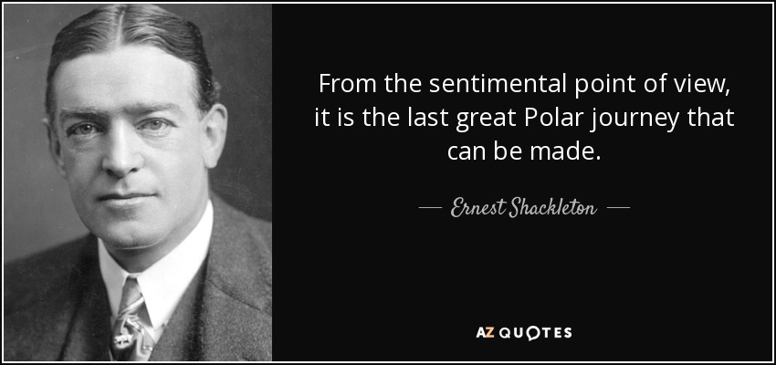 From the sentimental point of view, it is the last great Polar journey that can be made. - Ernest Shackleton
