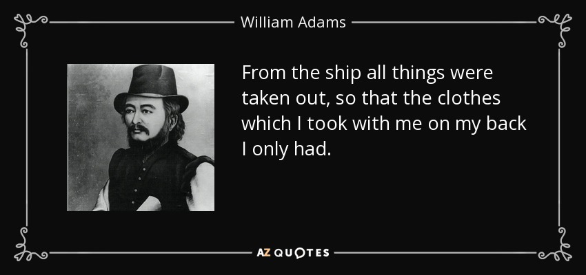 From the ship all things were taken out, so that the clothes which I took with me on my back I only had. - William Adams