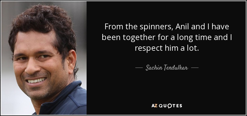 From the spinners, Anil and I have been together for a long time and I respect him a lot. - Sachin Tendulkar