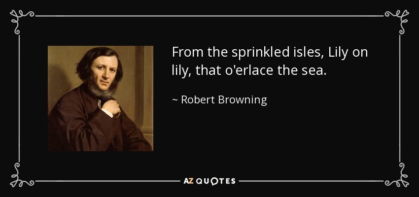 From the sprinkled isles, Lily on lily, that o'erlace the sea. - Robert Browning