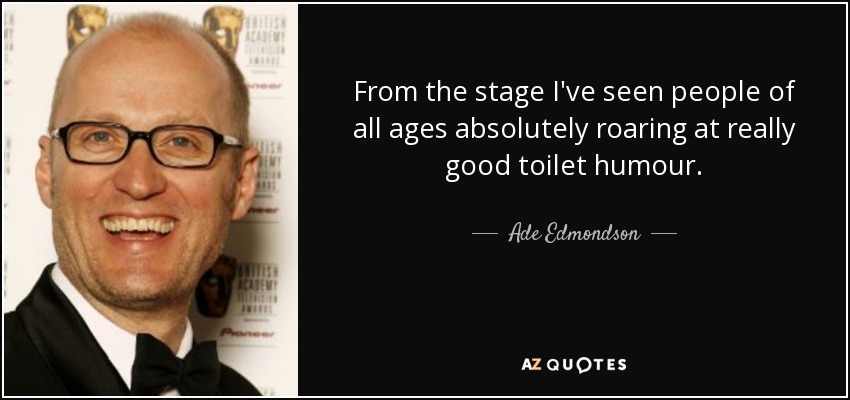 From the stage I've seen people of all ages absolutely roaring at really good toilet humour. - Ade Edmondson