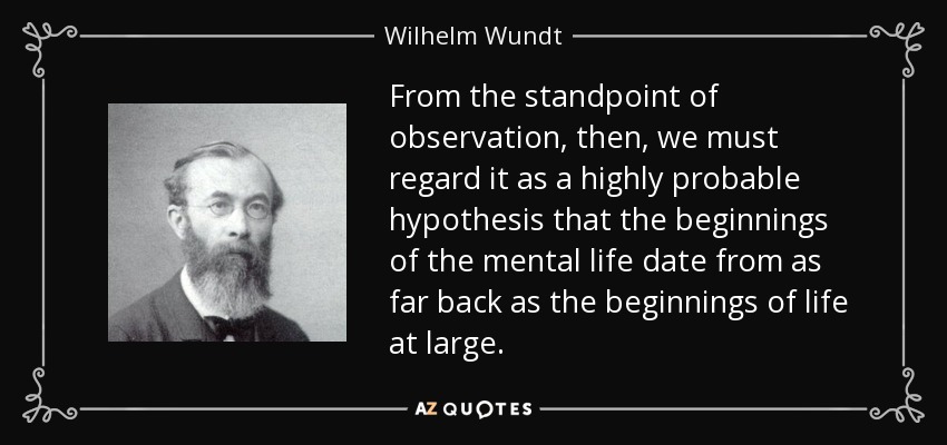 From the standpoint of observation, then, we must regard it as a highly probable hypothesis that the beginnings of the mental life date from as far back as the beginnings of life at large. - Wilhelm Wundt