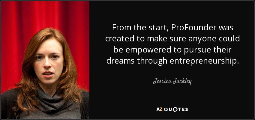 From the start, ProFounder was created to make sure anyone could be empowered to pursue their dreams through entrepreneurship. - Jessica Jackley