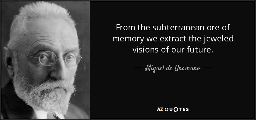From the subterranean ore of memory we extract the jeweled visions of our future. - Miguel de Unamuno