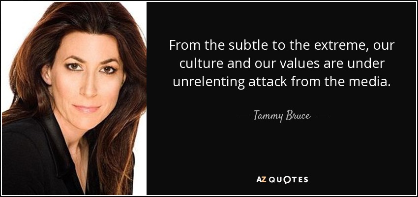 From the subtle to the extreme, our culture and our values are under unrelenting attack from the media. - Tammy Bruce