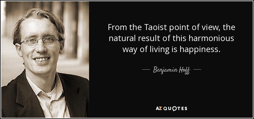 From the Taoist point of view, the natural result of this harmonious way of living is happiness. - Benjamin Hoff