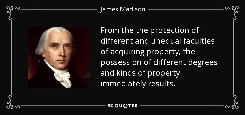 From the the protection of different and unequal faculties of acquiring property, the possession of different degrees and kinds of property immediately results. - James Madison