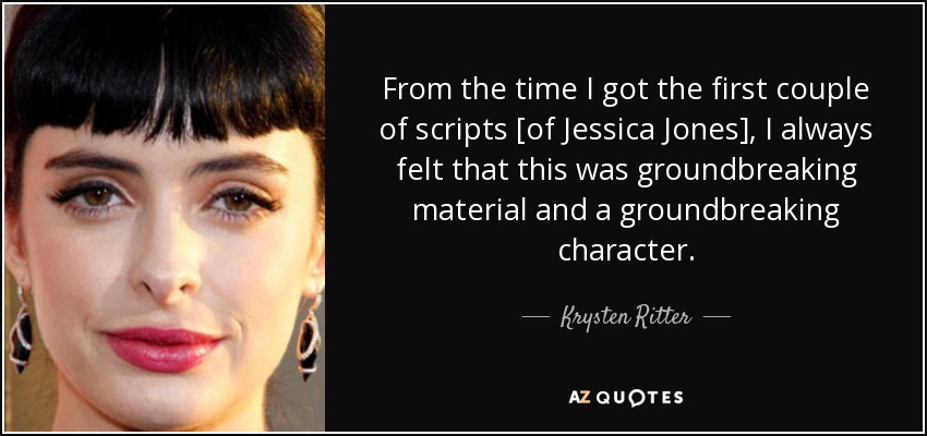 From the time I got the first couple of scripts [of Jessica Jones], I always felt that this was groundbreaking material and a groundbreaking character. - Krysten Ritter