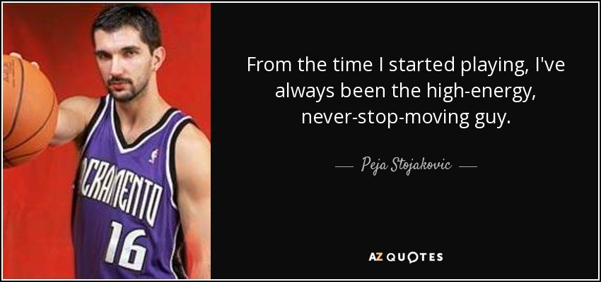 From the time I started playing, I've always been the high-energy, never-stop-moving guy. - Peja Stojakovic