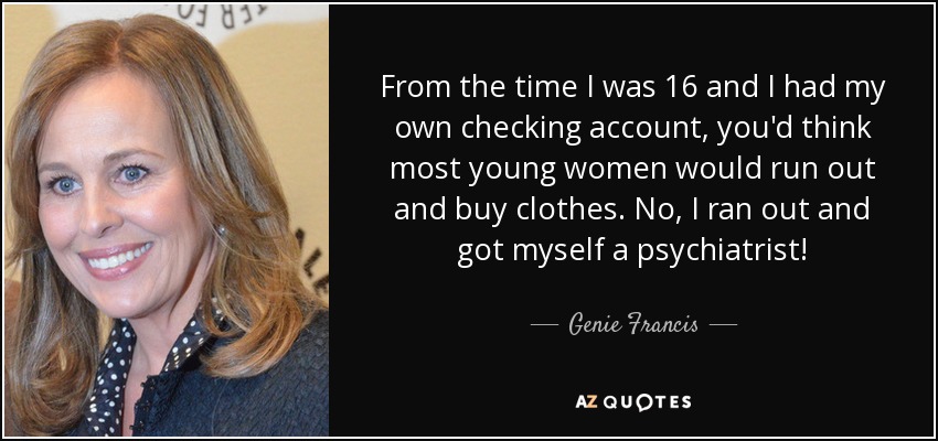 From the time I was 16 and I had my own checking account, you'd think most young women would run out and buy clothes. No, I ran out and got myself a psychiatrist! - Genie Francis