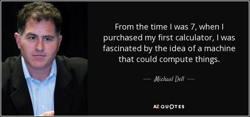 From the time I was 7, when I purchased my first calculator, I was fascinated by the idea of a machine that could compute things. - Michael Dell