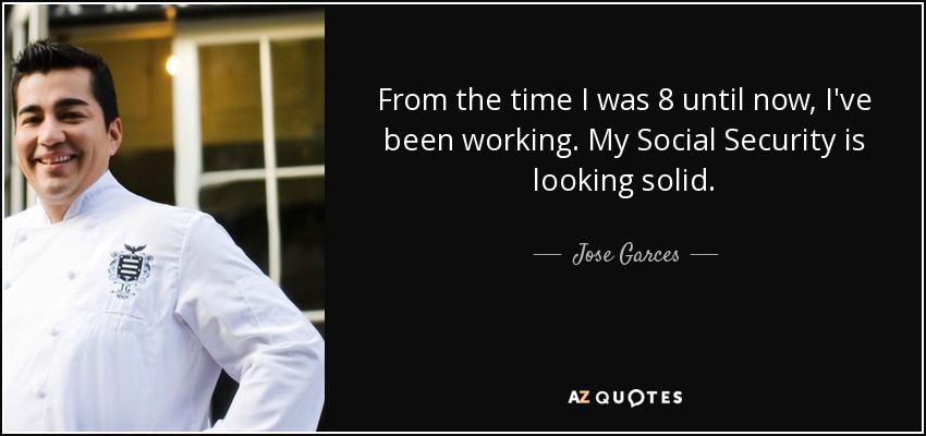From the time I was 8 until now, I've been working. My Social Security is looking solid. - Jose Garces