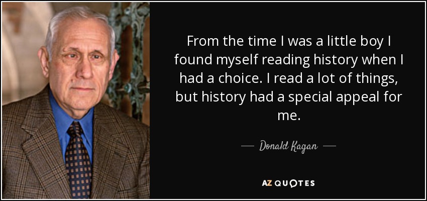 From the time I was a little boy I found myself reading history when I had a choice. I read a lot of things, but history had a special appeal for me. - Donald Kagan