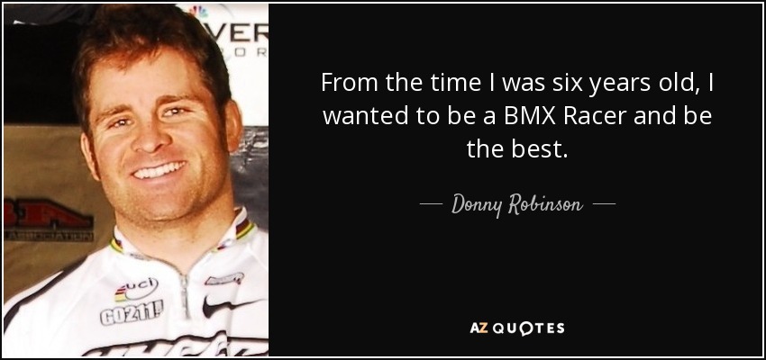 From the time I was six years old, I wanted to be a BMX Racer and be the best. - Donny Robinson