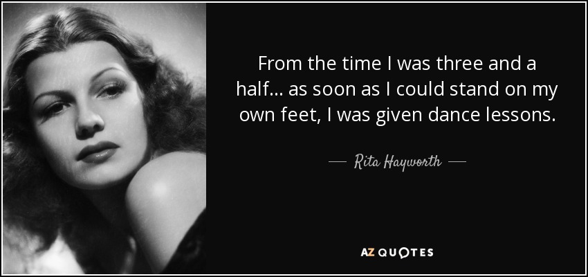 From the time I was three and a half... as soon as I could stand on my own feet, I was given dance lessons. - Rita Hayworth