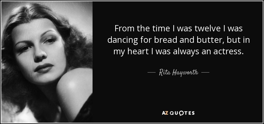 From the time I was twelve I was dancing for bread and butter, but in my heart I was always an actress. - Rita Hayworth