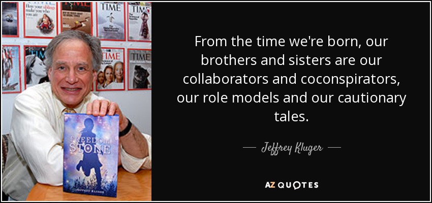 From the time we're born, our brothers and sisters are our collaborators and coconspirators, our role models and our cautionary tales. - Jeffrey Kluger