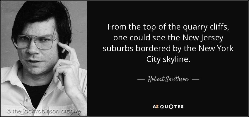 From the top of the quarry cliffs, one could see the New Jersey suburbs bordered by the New York City skyline. - Robert Smithson