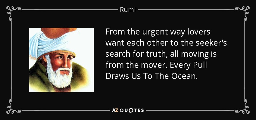 From the urgent way lovers want each other to the seeker's search for truth, all moving is from the mover. Every Pull Draws Us To The Ocean. - Rumi