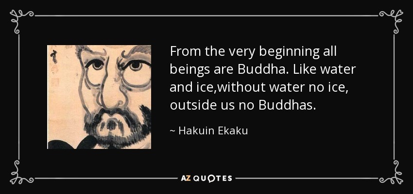 From the very beginning all beings are Buddha. Like water and ice,without water no ice, outside us no Buddhas. - Hakuin Ekaku