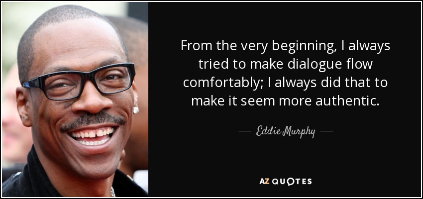 From the very beginning, I always tried to make dialogue flow comfortably; I always did that to make it seem more authentic. - Eddie Murphy