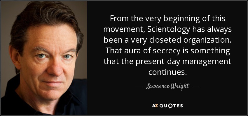 From the very beginning of this movement, Scientology has always been a very closeted organization. That aura of secrecy is something that the present-day management continues. - Lawrence Wright