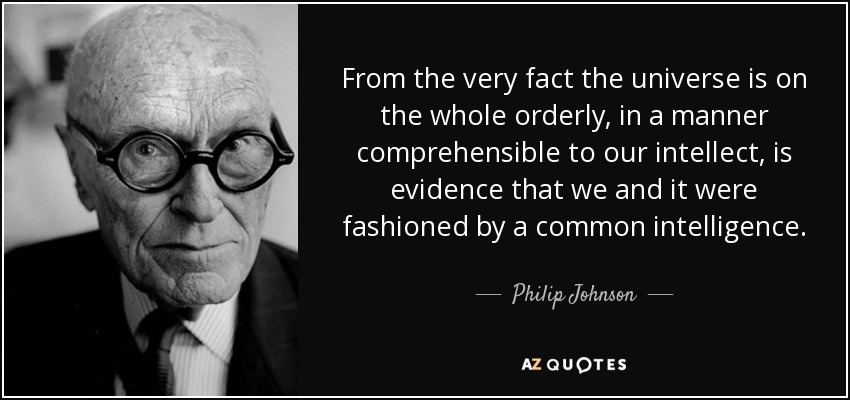 From the very fact the universe is on the whole orderly, in a manner comprehensible to our intellect, is evidence that we and it were fashioned by a common intelligence. - Philip Johnson