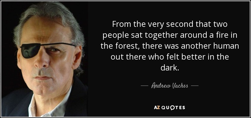 From the very second that two people sat together around a fire in the forest, there was another human out there who felt better in the dark. - Andrew Vachss