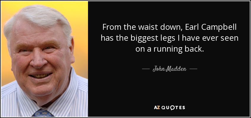 From the waist down, Earl Campbell has the biggest legs I have ever seen on a running back. - John Madden