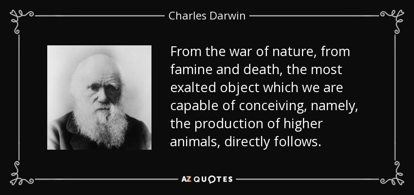 From the war of nature, from famine and death, the most exalted object which we are capable of conceiving, namely, the production of higher animals, directly follows. - Charles Darwin