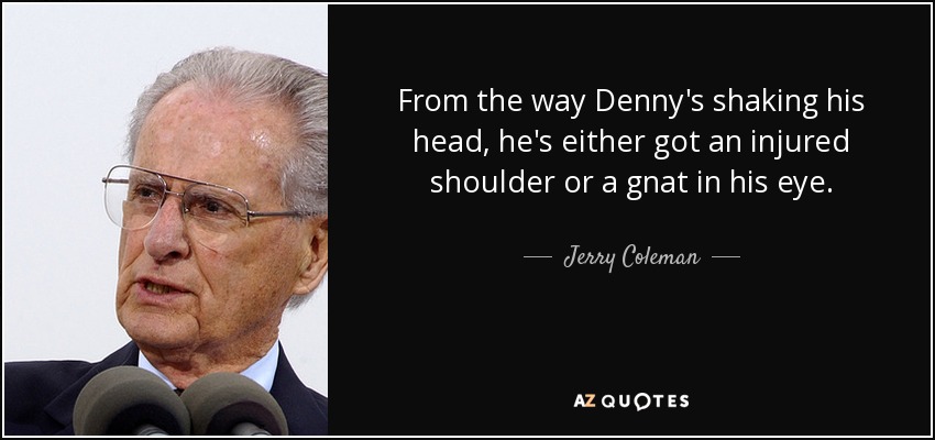 From the way Denny's shaking his head, he's either got an injured shoulder or a gnat in his eye. - Jerry Coleman