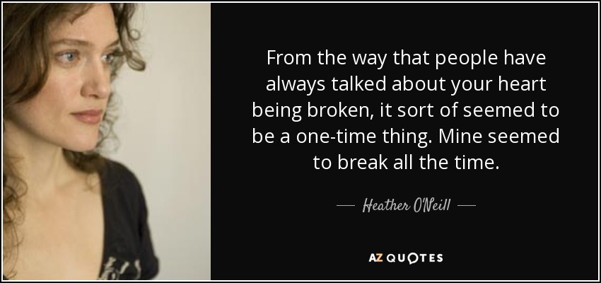 From the way that people have always talked about your heart being broken, it sort of seemed to be a one-time thing. Mine seemed to break all the time. - Heather O'Neill