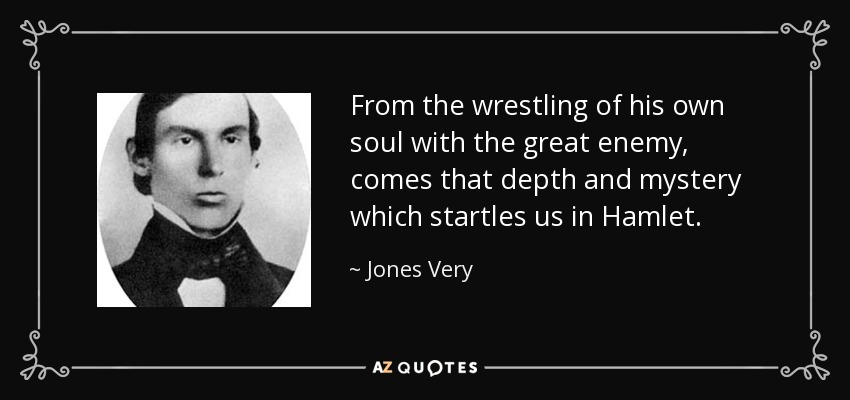 From the wrestling of his own soul with the great enemy, comes that depth and mystery which startles us in Hamlet. - Jones Very