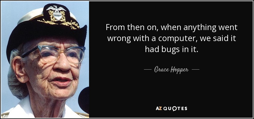 From then on, when anything went wrong with a computer, we said it had bugs in it. - Grace Hopper