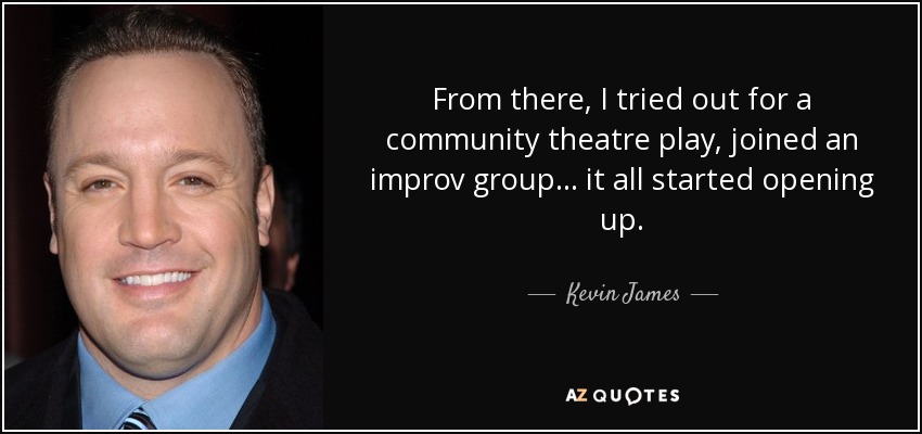 From there, I tried out for a community theatre play, joined an improv group... it all started opening up. - Kevin James