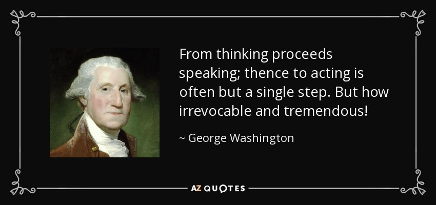 From thinking proceeds speaking; thence to acting is often but a single step. But how irrevocable and tremendous! - George Washington