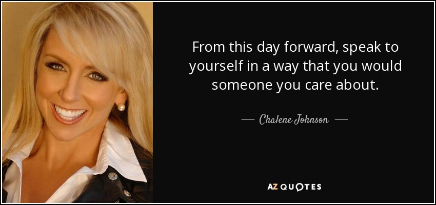 From this day forward, speak to yourself in a way that you would someone you care about. - Chalene Johnson