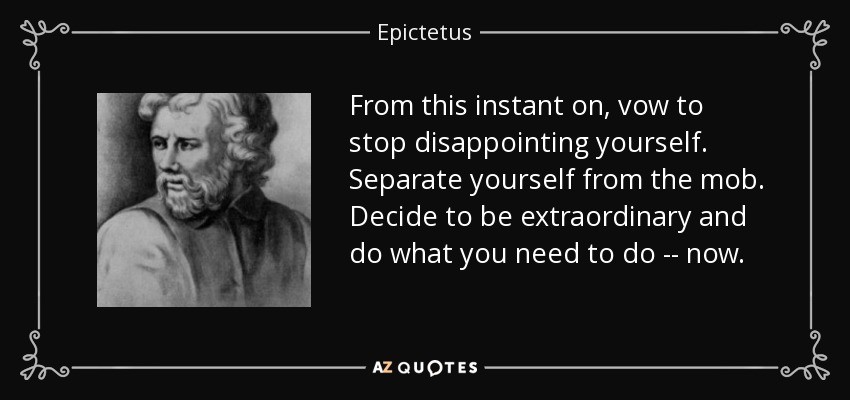 From this instant on, vow to stop disappointing yourself. Separate yourself from the mob. Decide to be extraordinary and do what you need to do -- now. - Epictetus