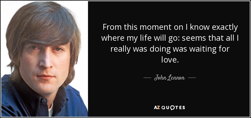 From this moment on I know exactly where my life will go: seems that all I really was doing was waiting for love. - John Lennon