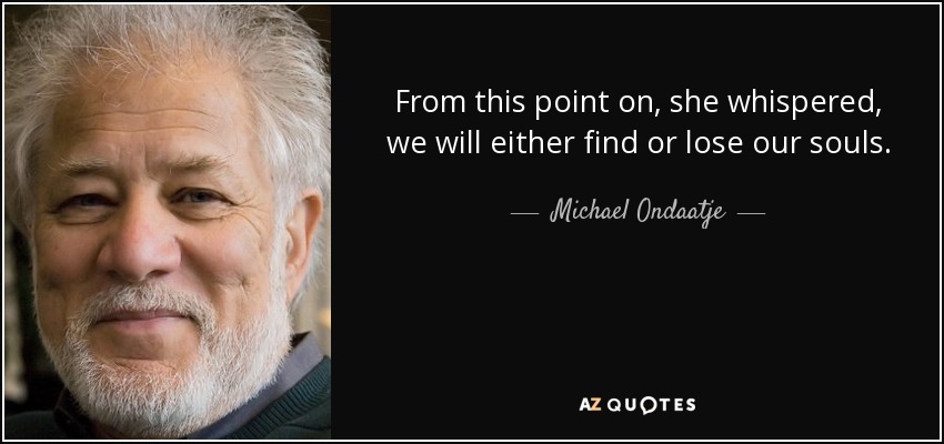 From this point on, she whispered, we will either find or lose our souls. - Michael Ondaatje